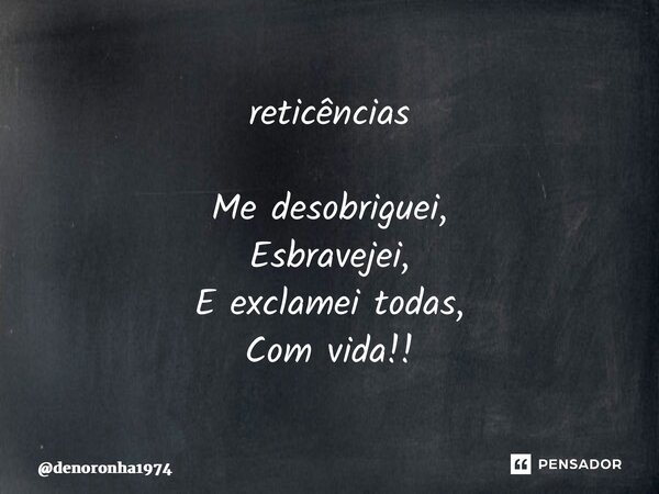 ⁠reticências Me desobriguei, Esbravejei, E exclamei todas, Com vida!!... Frase de denoronha1974.