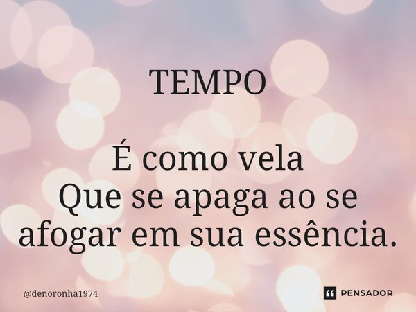 ⁠TEMPO É como vela Que se apaga ao se afogar em sua essência.... Frase de denoronha1974.