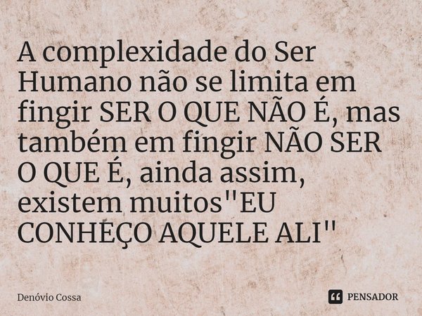 ⁠A complexidade do Ser Humano não se limita em fingir SER O QUE NÃO É, mas também em fingir NÃO SER O QUE É, ainda assim, existem muitos "EU CONHEÇO AQUELE... Frase de Denóvio Cossa.