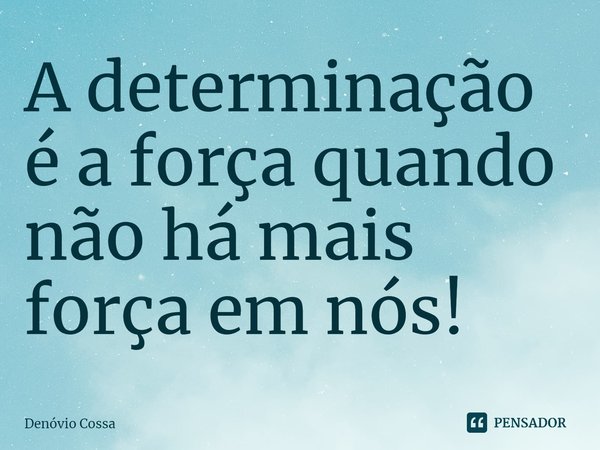 ⁠A determinação é a força quando não há mais força em nós!... Frase de Denóvio Cossa.
