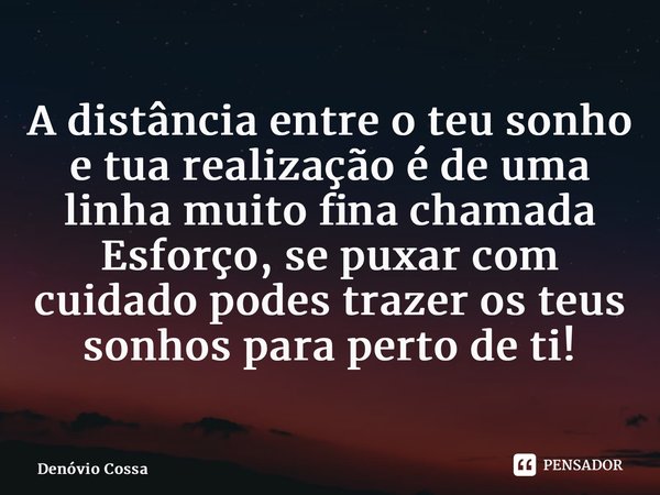 ⁠A distância entre o teu sonho e tua realização é de uma linha muito fina chamada Esforço, se puxar com cuidado podes trazer os teus sonhos para perto de ti!... Frase de Denóvio Cossa.