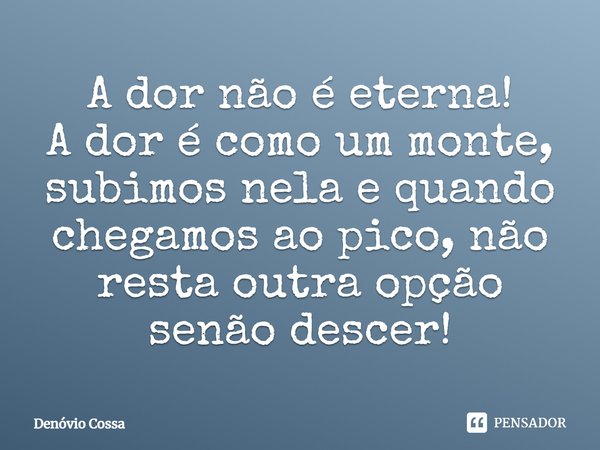 ⁠A dor não é eterna!
A dor é como um monte, subimos nela e quando chegamos ao pico, não resta outra opção senão descer!... Frase de Denóvio Cossa.