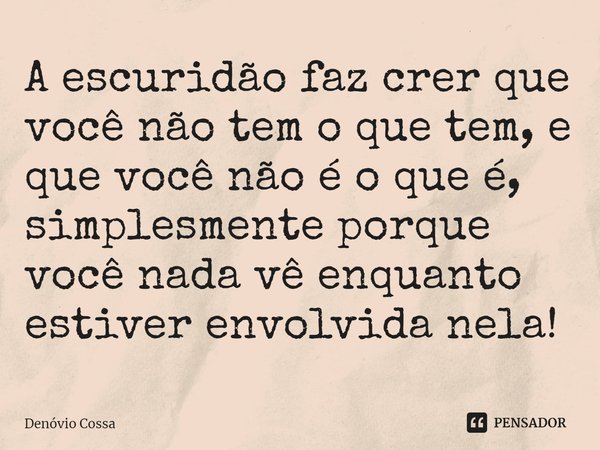 ⁠A escuridão faz crer que você não tem o que tem, e que você não é o que é, simplesmente porque você nada vê enquanto estiver envolvida nela!... Frase de Denóvio Cossa.