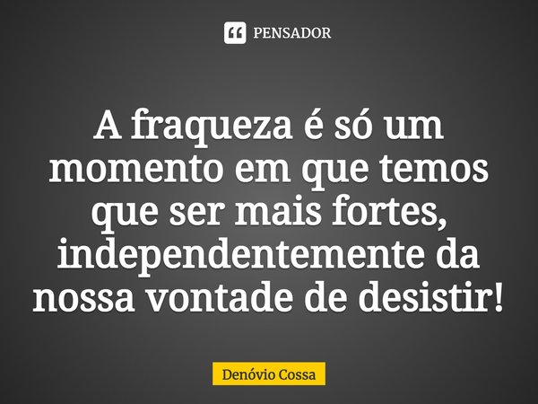⁠A fraqueza é só um momento em que temos que ser mais fortes, independentemente da nossa vontade de desistir!... Frase de Denóvio Cossa.