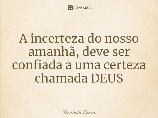 ⁠A incerteza do nosso amanhã, deve ser confiada a uma certeza chamada DEUS... Frase de Denóvio Cossa.