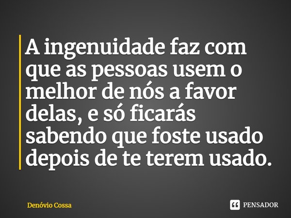 ⁠A ingenuidade faz com que as pessoas usem o melhor de nós a favor delas, e só ficarás sabendo que foste usado depois de te terem usado.... Frase de Denóvio Cossa.