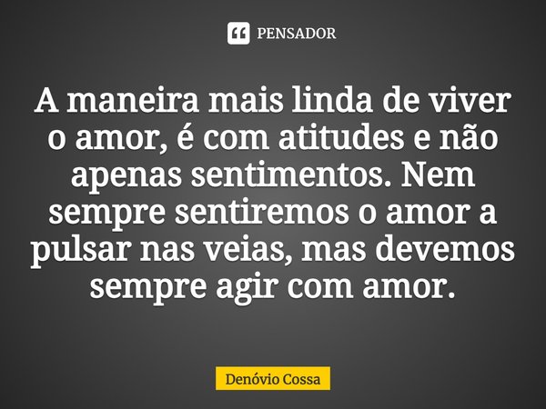 ⁠A maneira mais linda de viver o amor, é com atitudes e não apenas sentimentos. Nem sempre sentiremos o amor a pulsar nas veias, mas devemos sempre agir com amo... Frase de Denóvio Cossa.