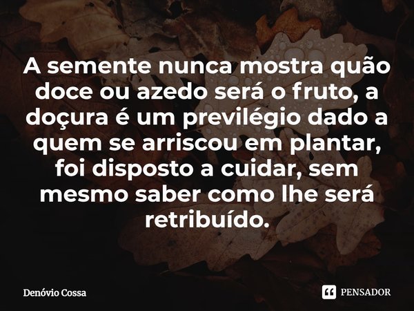 ⁠A semente nunca mostra quão doce ou azedo será o fruto, a doçura é um previlégio dado a quem se arriscou em plantar, foi disposto a cuidar, sem mesmo saber com... Frase de Denóvio Cossa.