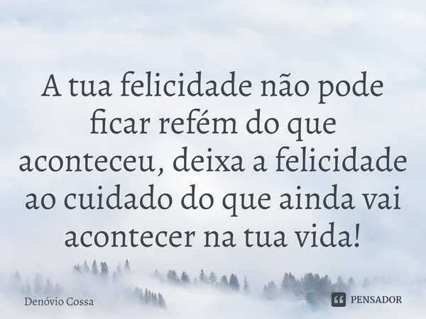 ⁠A tua felicidade não pode ficar refém do que aconteceu, deixa a felicidade ao cuidado do que ainda vai acontecer na tua vida!... Frase de Denóvio Cossa.