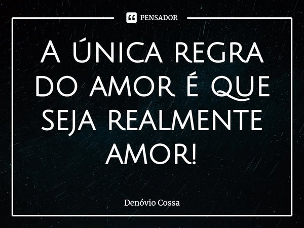 ⁠A única regra do amor é que seja realmente amor!... Frase de Denóvio Cossa.