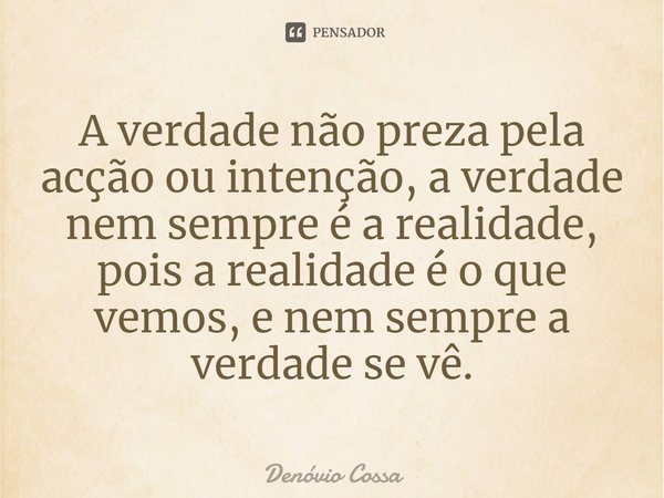 ⁠A verdade não preza pela acção ou intenção, a verdade nem sempre é a realidade, pois a realidade é o que vemos, e nem sempre a verdade se vê.... Frase de Denóvio Cossa.