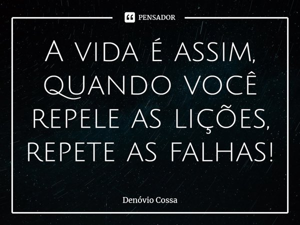A vida é assim, quando você repele as lições, repete as falhas!... Frase de Denóvio Cossa.