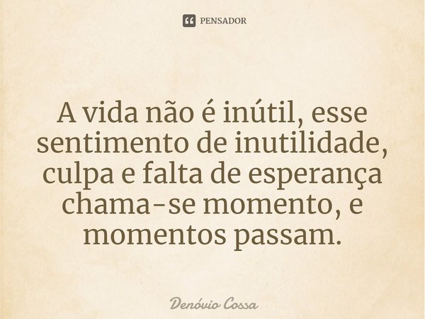 ⁠A vida não é inútil, esse sentimento de inutilidade, culpa e falta de esperança chama-se momento, e momentos passam.... Frase de Denóvio Cossa.