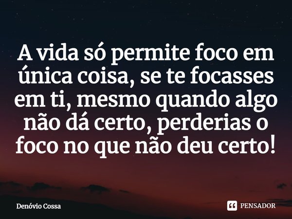 ⁠A vida só permite foco em única coisa, se te focasses em ti, mesmo quando algo não dá certo, perderias o foco no que não deu certo!... Frase de Denóvio Cossa.