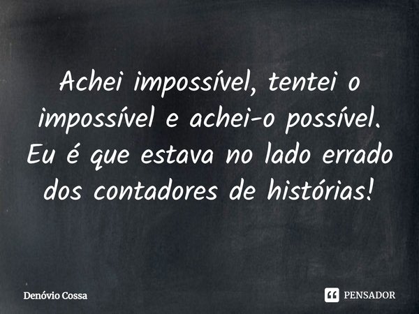 ⁠Achei impossível, tentei o impossível e achei-o possível.
Eu é que estava no lado errado dos contadores de histórias!... Frase de Denóvio Cossa.