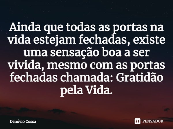 ⁠Ainda que todas as portas na vida estejam fechadas, existe uma sensação boa a ser vivida, mesmo com as portas fechadas chamada: Gratidão pela Vida.... Frase de Denóvio Cossa.