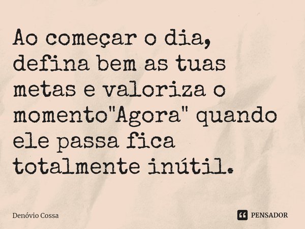 ⁠Ao começar o dia, defina bem as tuas metas e valoriza o momento "Agora" quando ele passa fica totalmente inútil.... Frase de Denóvio Cossa.