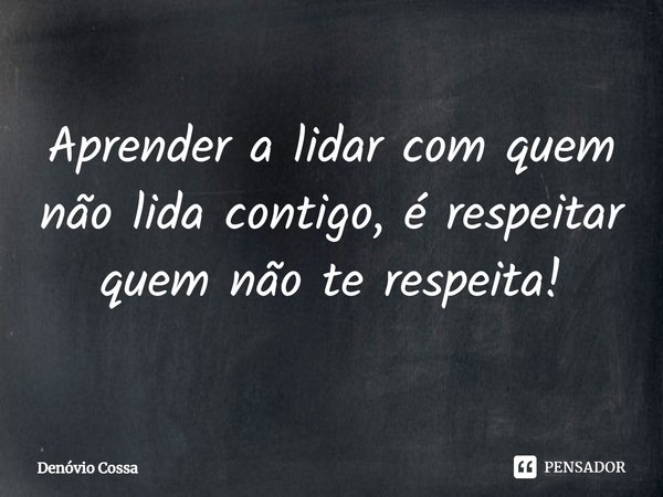 ⁠Aprender a lidar com quem não lida contigo, é respeitar quem não te respeita!... Frase de Denóvio Cossa.