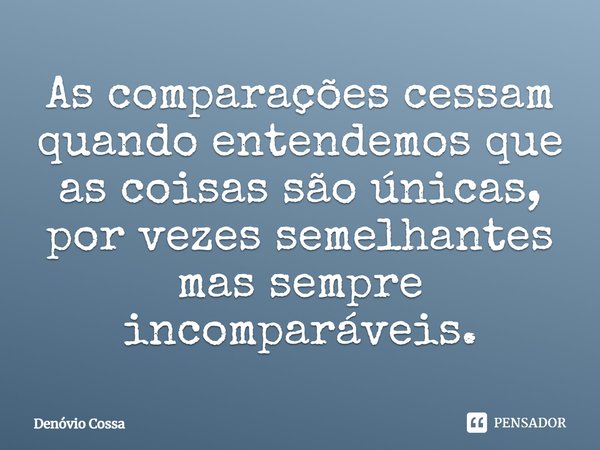 ⁠As comparações cessam quando entendemos que as coisas são únicas, por vezes semelhantes mas sempre incomparáveis.... Frase de Denóvio Cossa.