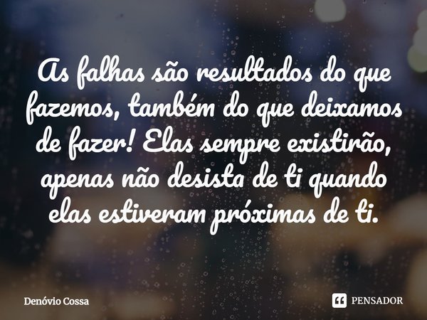 ⁠As falhas são resultados do que fazemos, também do que deixamos de fazer! Elas sempre existirão, apenas não desista de ti quando elas estiveram próximas de ti.... Frase de Denóvio Cossa.