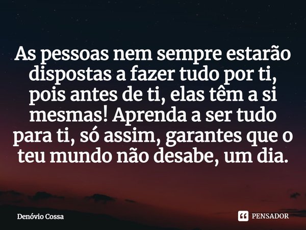 ⁠As pessoas nem sempre estarão dispostas a fazer tudo por ti, pois antes de ti, elas têm a si mesmas! Aprenda a ser tudo para ti, só assim, garantes que o teu m... Frase de Denóvio Cossa.