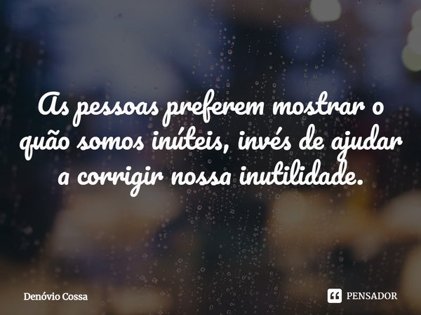 ⁠As pessoas preferem mostrar o quão somos inúteis, invés de ajudar a corrigir nossa inutilidade.... Frase de Denóvio Cossa.
