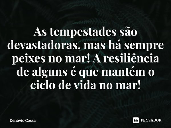 ⁠As tempestades são devastadoras, mas há sempre peixes no mar! A resiliência de alguns é que mantém o ciclo de vida no mar!... Frase de Denóvio Cossa.