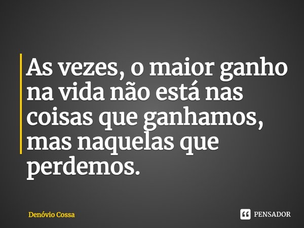 ⁠As vezes, o maior ganho na vida não está nas coisas que ganhamos, mas naquelas que perdemos.... Frase de Denóvio Cossa.
