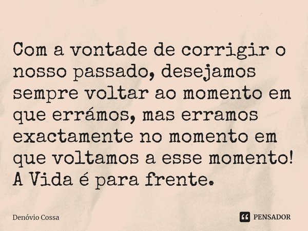 ⁠Com a vontade de corrigir o nosso passado, desejamos sempre voltar ao momento em que errámos, mas erramos exactamente no momento em que voltamos a esse momento... Frase de Denóvio Cossa.