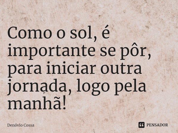 ⁠Como o sol, é importante se pôr, para iniciar outra jornada, logo pela manhã!... Frase de Denóvio Cossa.