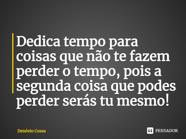 ⁠Dedica tempo para coisas que não te fazem perder o tempo, pois a segunda coisa que podes perder serás tu mesmo!... Frase de Denóvio Cossa.