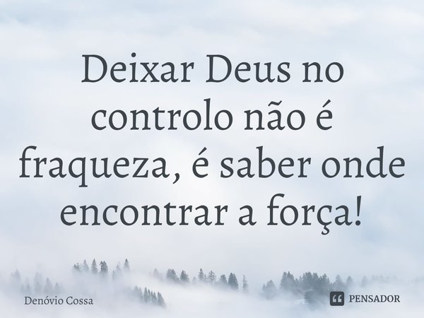 ⁠Deixar Deus no controlo não é fraqueza, é saber onde encontrar a força!... Frase de Denóvio Cossa.