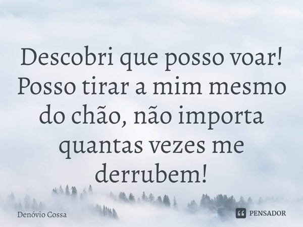 ⁠Descobri que posso voar! Posso tirar a mim mesmo do chão, não importa quantas vezes me derrubem!... Frase de Denóvio Cossa.