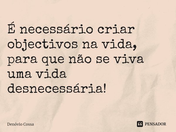 ⁠É necessário criar objectivos na vida, para que não se viva uma vida desnecessária!... Frase de Denóvio Cossa.