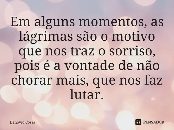 ⁠Em alguns momentos, as lágrimas são o motivo que nos traz o sorriso, pois é a vontade de não chorar mais, que nos faz lutar.... Frase de Denóvio Cossa.