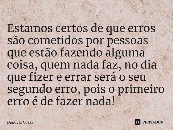 ⁠Estamos certos de que erros são cometidos por pessoas que estão fazendo alguma coisa, quem nada faz, no dia que fizer e errar será o seu segundo erro, pois o p... Frase de Denóvio Cossa.