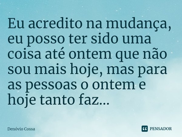 ⁠Eu acredito na mudança, eu posso ter sido uma coisa até ontem que não sou mais hoje, mas para as pessoas o ontem e hoje tanto faz...... Frase de Denóvio Cossa.