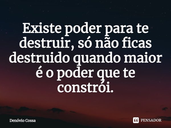 Existe poder para te destruir, só não ficas destruido quando maior é o poder que te constrói.... Frase de Denóvio Cossa.