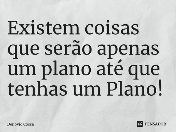 ⁠Existem coisas que serão apenas um plano até que tenhas um Plano!... Frase de Denóvio Cossa.