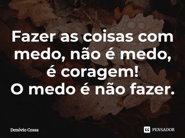 ⁠Fazer as coisas com medo, não é medo, é coragem!
O medo é não fazer.... Frase de Denóvio Cossa.