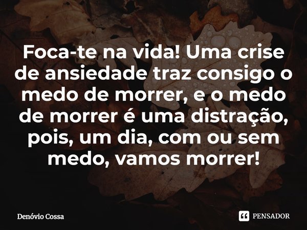 ⁠Foca-te na vida! Uma crise de ansiedade traz consigo o medo de morrer, e o medo de morrer é uma distração, pois, um dia, com ou sem medo, vamos morrer!... Frase de Denóvio Cossa.
