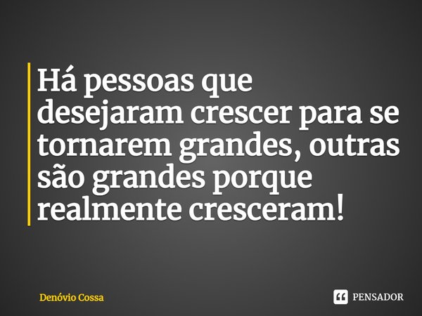 ⁠Há pessoas que desejaram crescer para se tornarem grandes, outras são grandes porque realmente cresceram!... Frase de Denóvio Cossa.