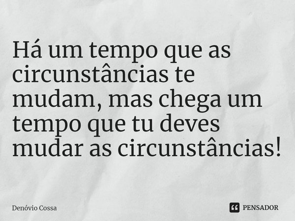⁠Há um tempo que as circunstâncias te mudam, mas chega um tempo que tu deves mudar as circunstâncias!... Frase de Denóvio Cossa.