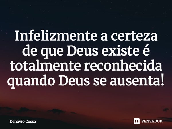 ⁠Infelizmente a certeza de que Deus existe é totalmente reconhecida quando Deus se ausenta!... Frase de Denóvio Cossa.