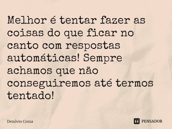 ⁠Melhor é tentar fazer as coisas do que ficar no canto com respostas automáticas!Sempre achamos que não conseguiremos até termos tentado!... Frase de Denóvio Cossa.