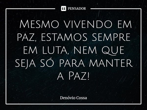 ⁠ Mesmo vivendo em paz, estamos sempre em luta, nem que seja só para manter a Paz!... Frase de Denóvio Cossa.