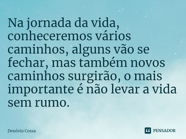 ⁠Na jornada da vida, conheceremos vários caminhos, alguns vão se fechar, mas também novos caminhos surgirão, o mais importante é não levar a vida sem rumo.... Frase de Denóvio Cossa.