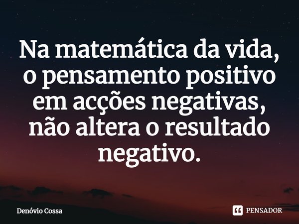 ⁠Na matemática da vida, o pensamento positivo em acções negativas, não altera o resultado negativo.... Frase de Denóvio Cossa.