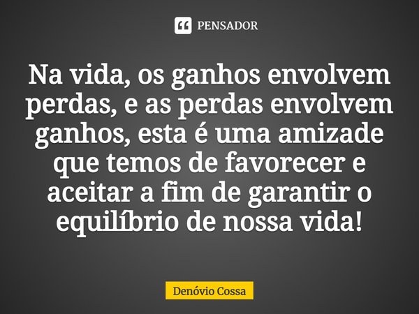 ⁠Na vida, os ganhos envolvem perdas, e as perdas envolvem ganhos, esta é uma amizade que temos de favorecer e aceitar a fim de garantir o equilíbrio de nossa vi... Frase de Denóvio Cossa.