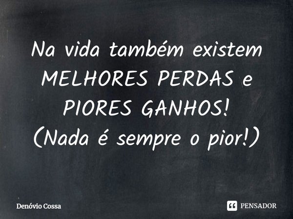 ⁠Na vida também existem MELHORES PERDAS e PIORES GANHOS!
(Nada é sempre o pior!)... Frase de Denóvio Cossa.